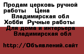 Продам церковь ручной работы. › Цена ­ 1 500 000 - Владимирская обл. Хобби. Ручные работы » Для дома и интерьера   . Владимирская обл.